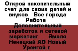 Открой накопительный счет для своих детей и внуков - Все города Работа » Дополнительный заработок и сетевой маркетинг   . Ямало-Ненецкий АО,Новый Уренгой г.